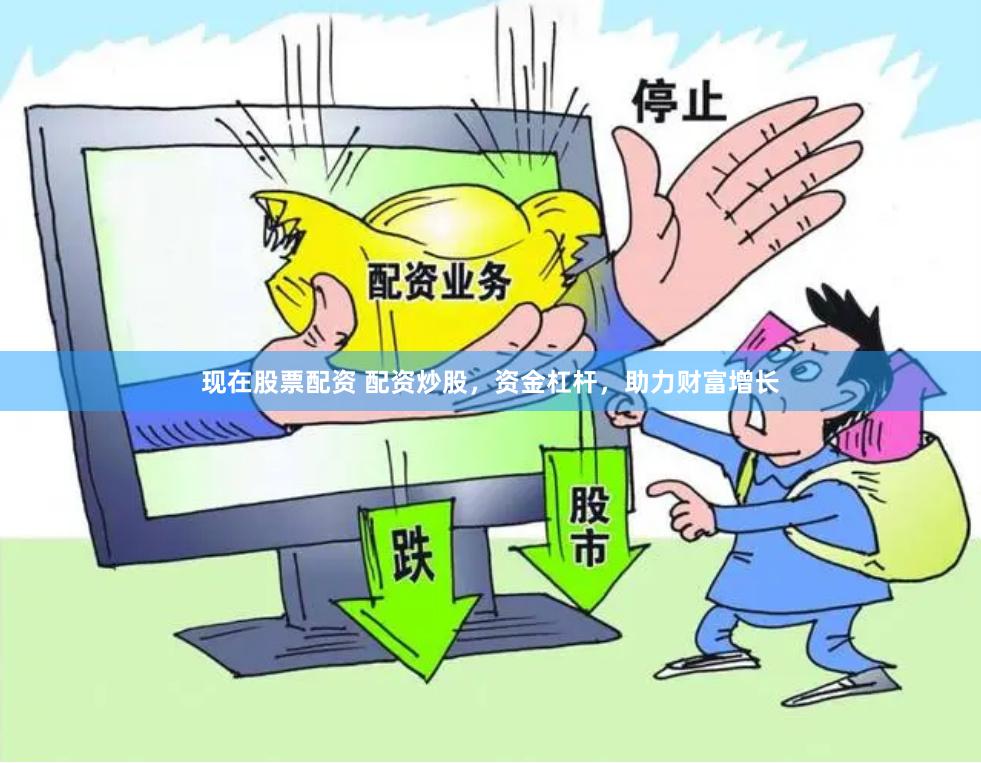 现在股票配资 配资炒股，资金杠杆，助力财富增长