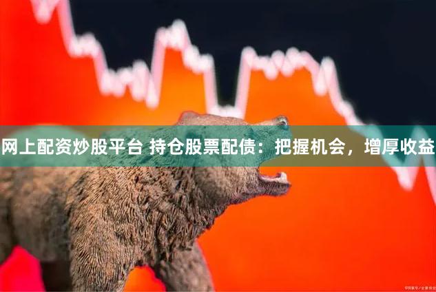 网上配资炒股平台 持仓股票配债：把握机会，增厚收益
