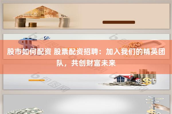 股市如何配资 股票配资招聘：加入我们的精英团队，共创财富未来