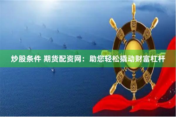 炒股条件 期货配资网：助您轻松撬动财富杠杆