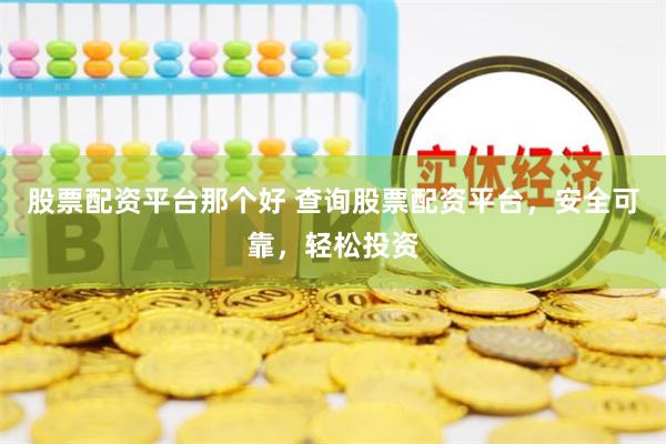 股票配资平台那个好 查询股票配资平台，安全可靠，轻松投资