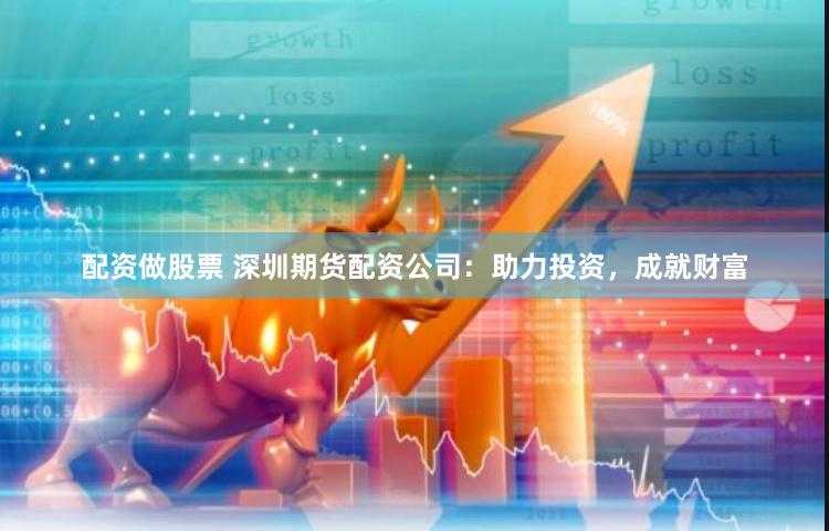配资做股票 深圳期货配资公司：助力投资，成就财富
