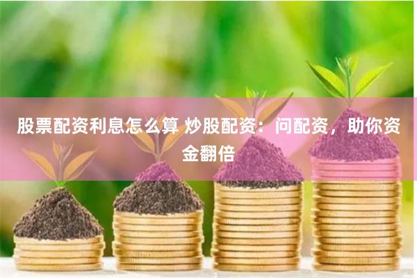 股票配资利息怎么算 炒股配资：问配资，助你资金翻倍