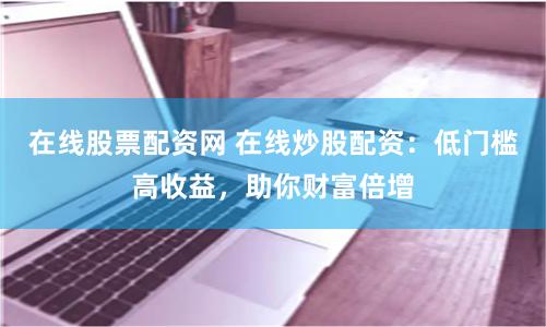 在线股票配资网 在线炒股配资：低门槛高收益，助你财富倍增