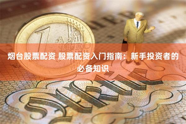 烟台股票配资 股票配资入门指南：新手投资者的必备知识