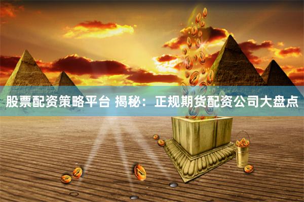股票配资策略平台 揭秘：正规期货配资公司大盘点