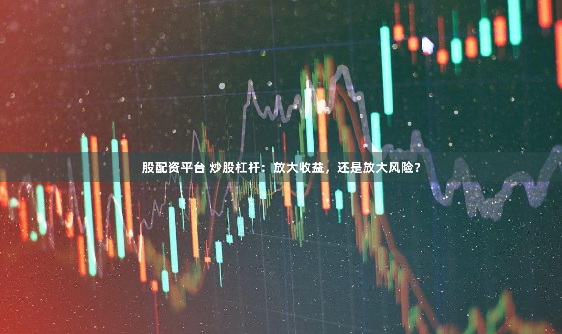 股配资平台 炒股杠杆：放大收益，还是放大风险？