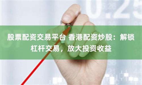 股票配资交易平台 香港配资炒股：解锁杠杆交易，放大投资收益