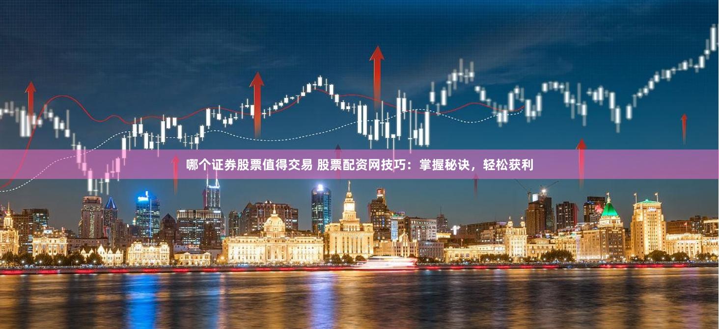 哪个证券股票值得交易 股票配资网技巧：掌握秘诀，轻松获利