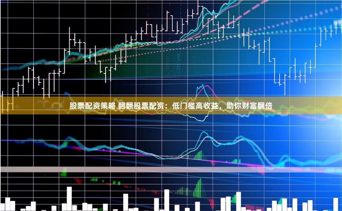 股票配资策略 翻翻股票配资：低门槛高收益，助你财富翻倍