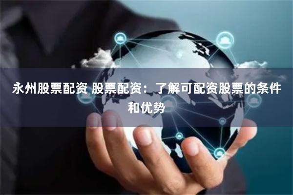 永州股票配资 股票配资：了解可配资股票的条件和优势