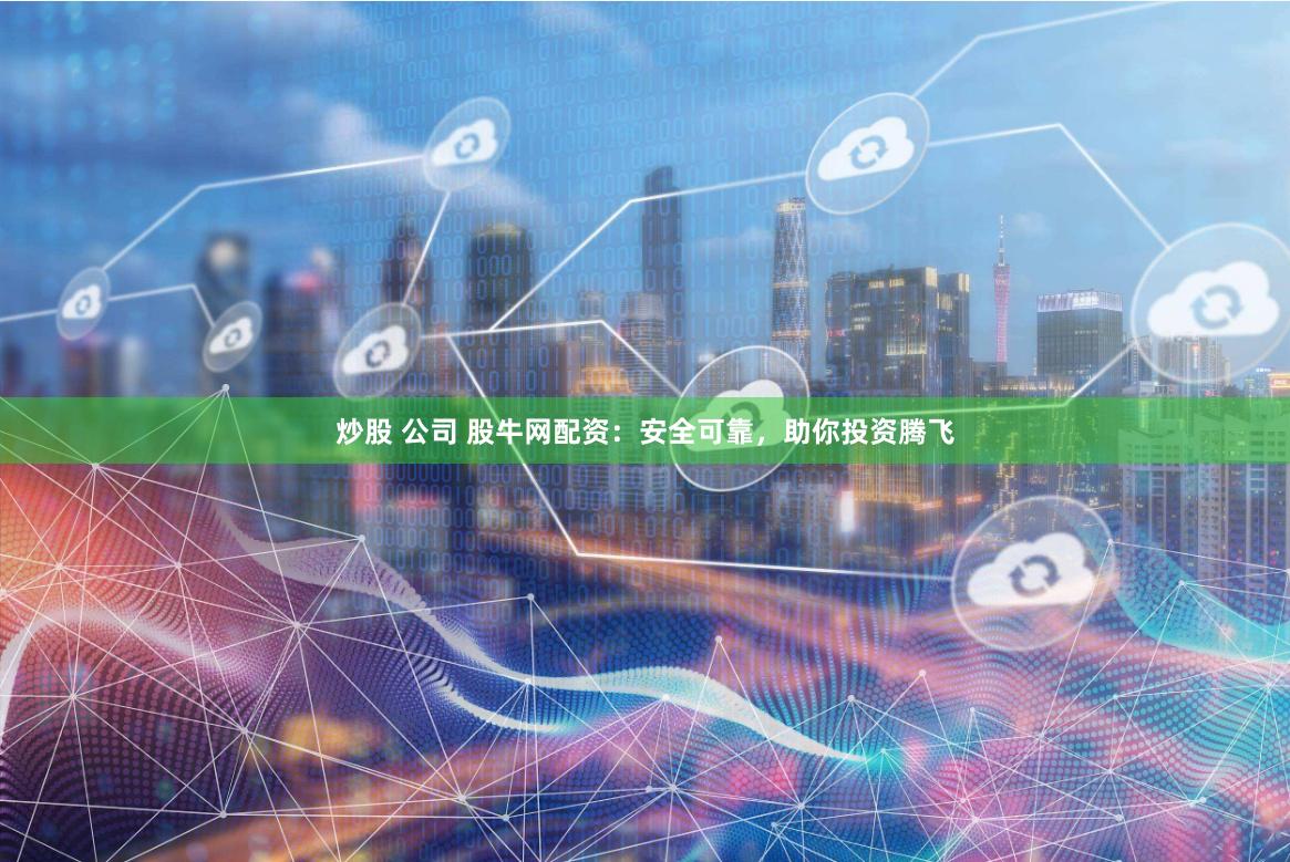 炒股 公司 股牛网配资：安全可靠，助你投资腾飞