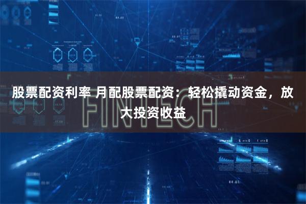股票配资利率 月配股票配资：轻松撬动资金，放大投资收益