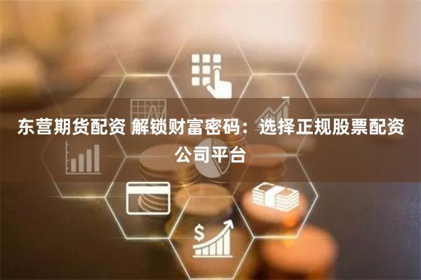 东营期货配资 解锁财富密码：选择正规股票配资公司平台