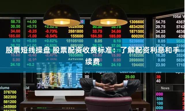 股票短线操盘 股票配资收费标准：了解配资利息和手续费