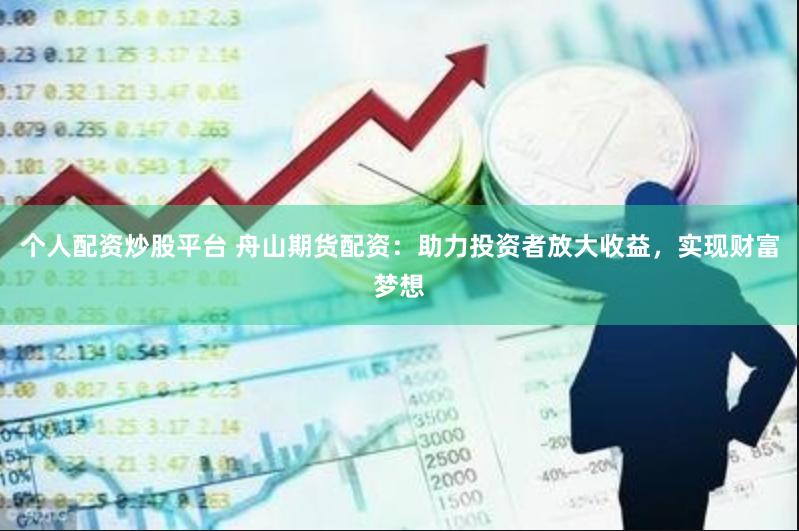 个人配资炒股平台 舟山期货配资：助力投资者放大收益，实现财富梦想
