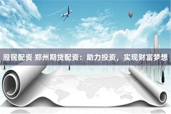 股民配资 郑州期货配资：助力投资，实现财富梦想