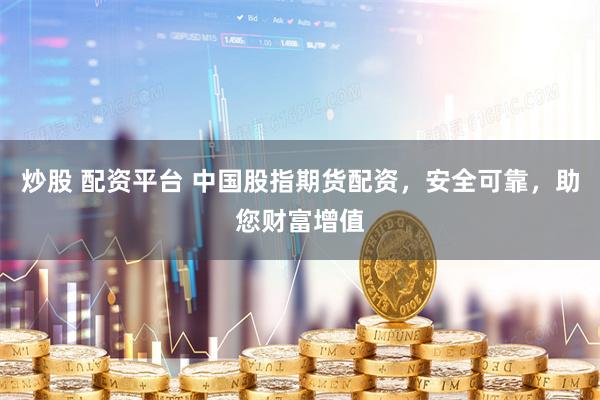 炒股 配资平台 中国股指期货配资，安全可靠，助您财富增值
