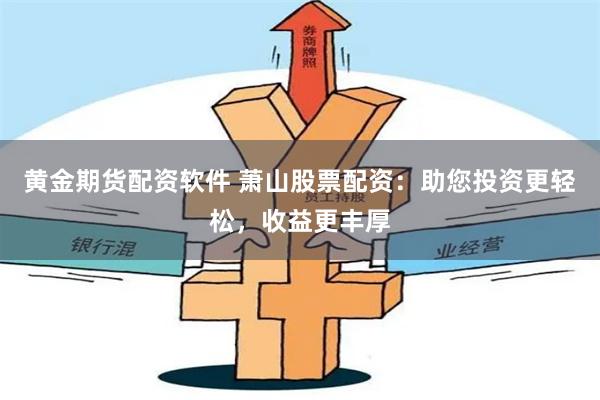 黄金期货配资软件 萧山股票配资：助您投资更轻松，收益更丰厚