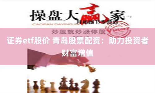 证券etf股价 青岛股票配资：助力投资者财富增值