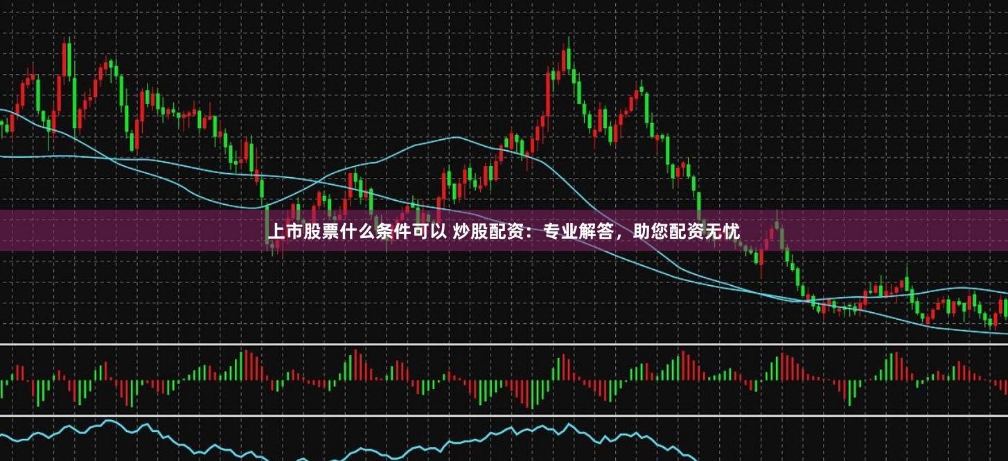 上市股票什么条件可以 炒股配资：专业解答，助您配资无忧