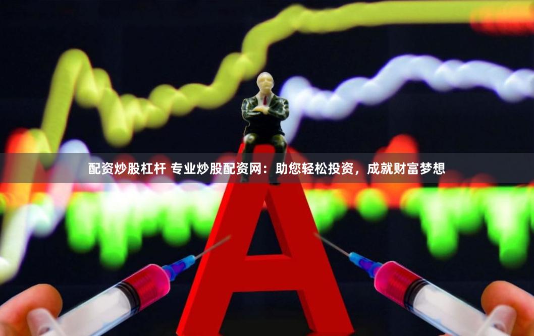 配资炒股杠杆 专业炒股配资网：助您轻松投资，成就财富梦想