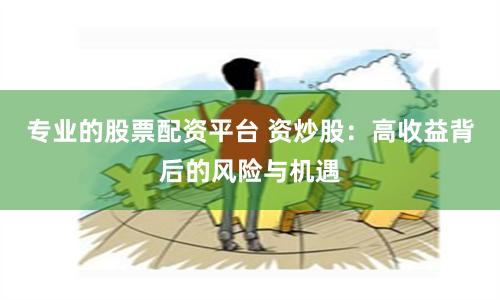 专业的股票配资平台 资炒股：高收益背后的风险与机遇
