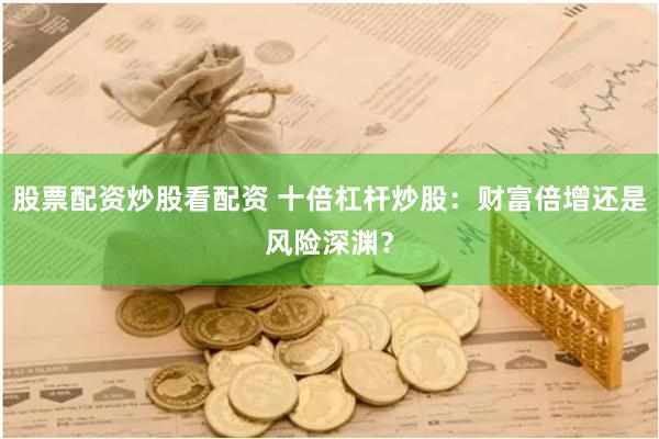 股票配资炒股看配资 十倍杠杆炒股：财富倍增还是风险深渊？