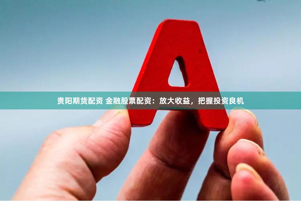 贵阳期货配资 金融股票配资：放大收益，把握投资良机