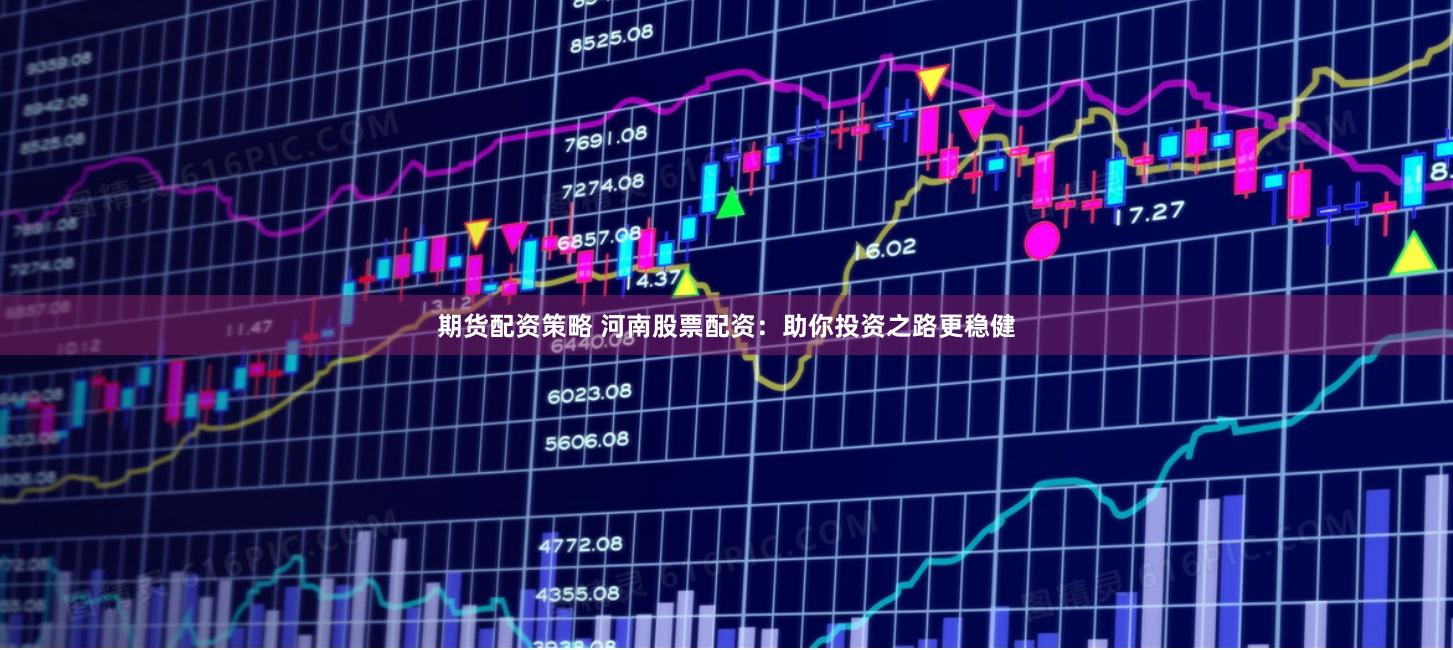 期货配资策略 河南股票配资：助你投资之路更稳健