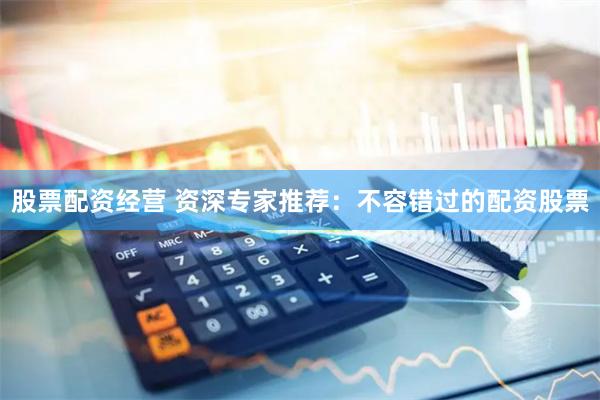 股票配资经营 资深专家推荐：不容错过的配资股票