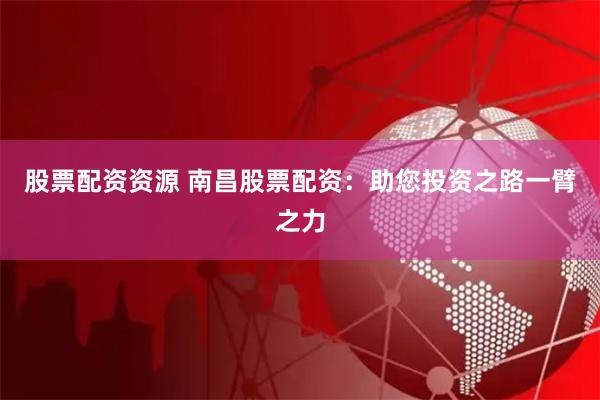 股票配资资源 南昌股票配资：助您投资之路一臂之力