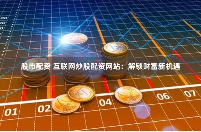 股市配资 互联网炒股配资网站：解锁财富新机遇