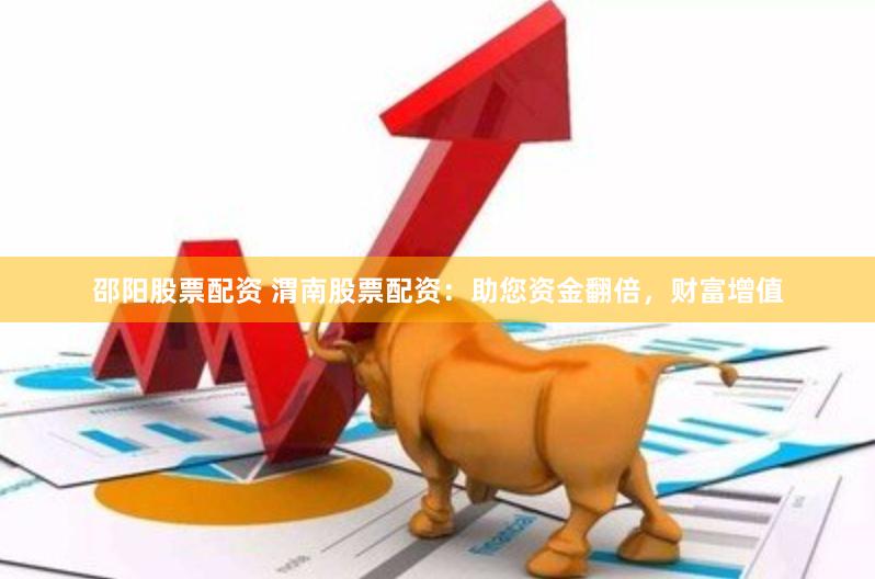 邵阳股票配资 渭南股票配资：助您资金翻倍，财富增值