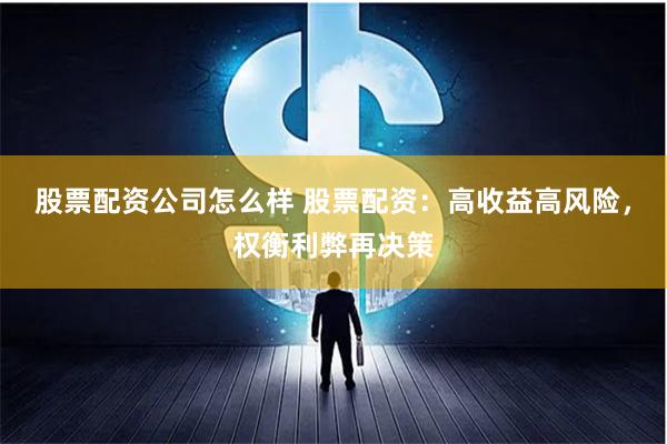 股票配资公司怎么样 股票配资：高收益高风险，权衡利弊再决策