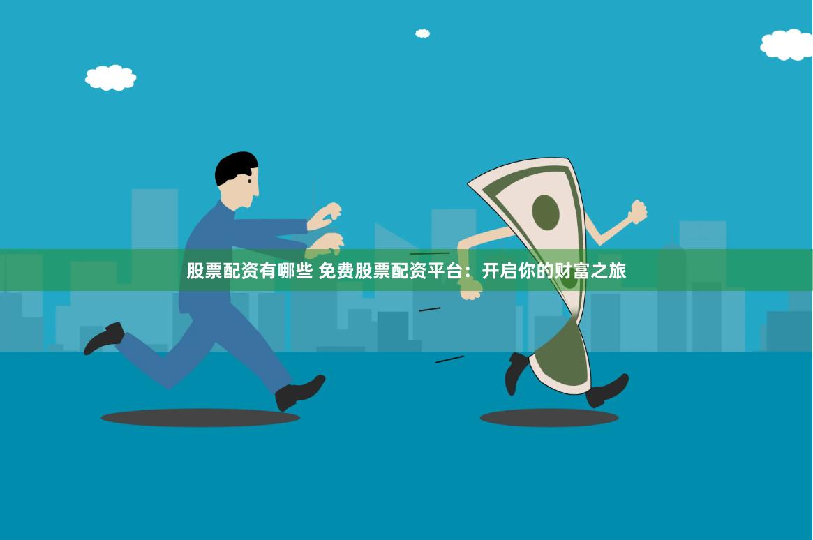 股票配资有哪些 免费股票配资平台：开启你的财富之旅