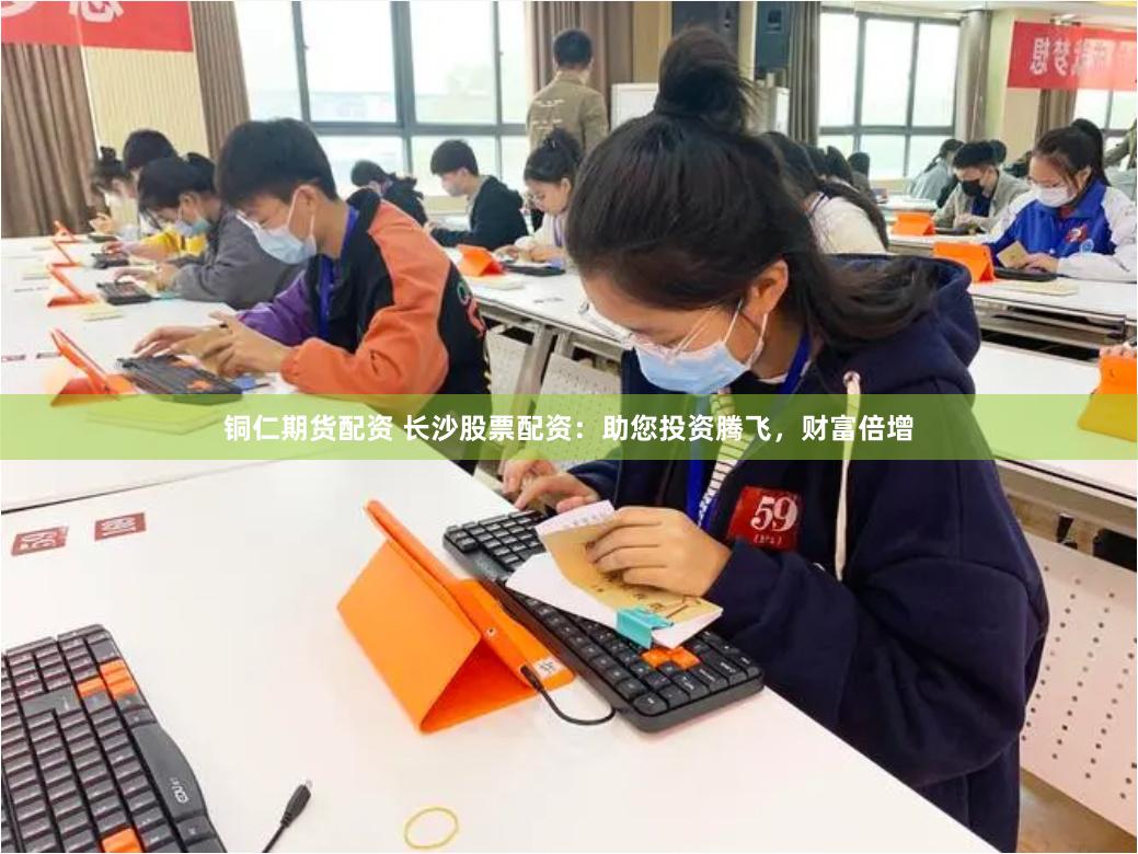 铜仁期货配资 长沙股票配资：助您投资腾飞，财富倍增