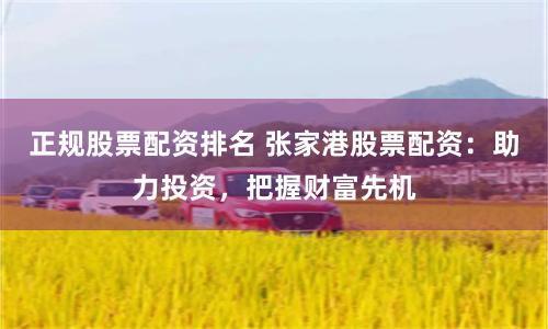 正规股票配资排名 张家港股票配资：助力投资，把握财富先机