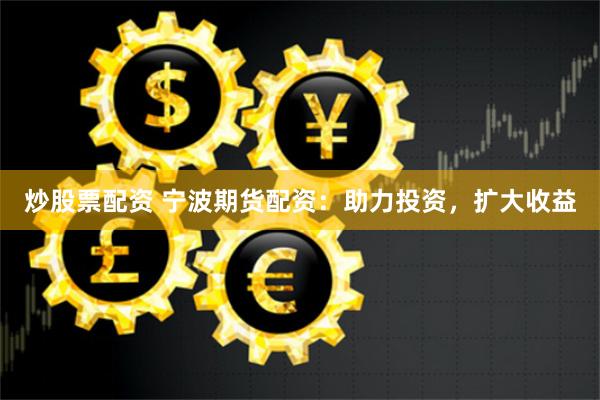 炒股票配资 宁波期货配资：助力投资，扩大收益