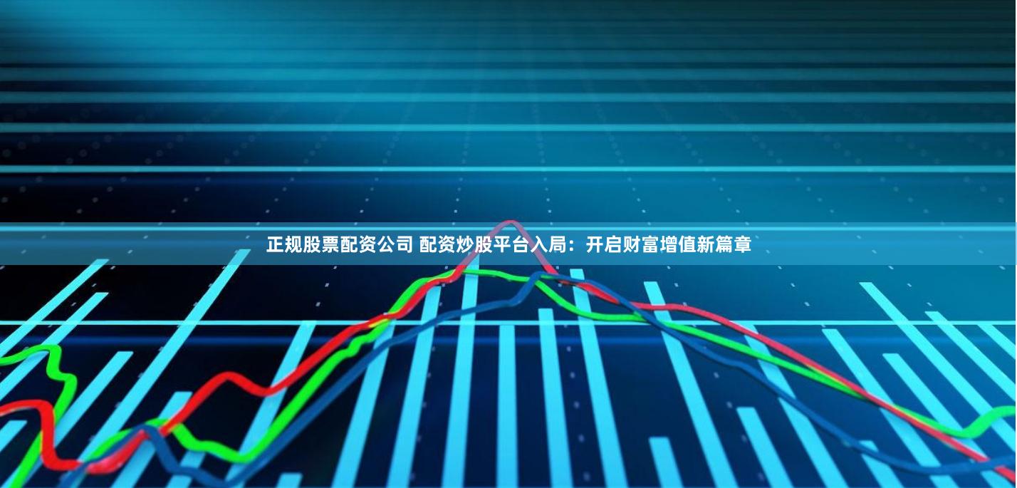 正规股票配资公司 配资炒股平台入局：开启财富增值新篇章