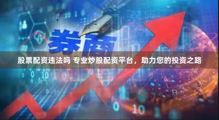 股票配资违法吗 专业炒股配资平台，助力您的投资之路