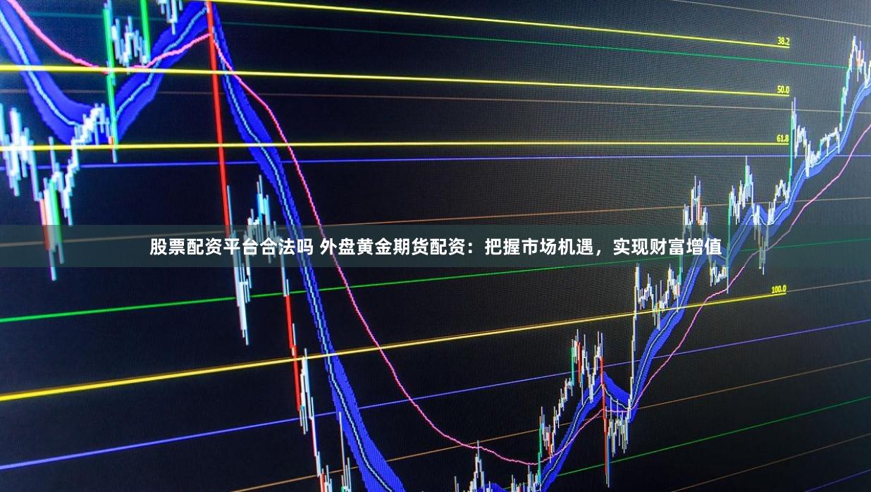 股票配资平台合法吗 外盘黄金期货配资：把握市场机遇，实现财富增值