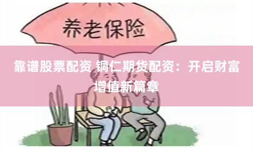靠谱股票配资 铜仁期货配资：开启财富增值新篇章