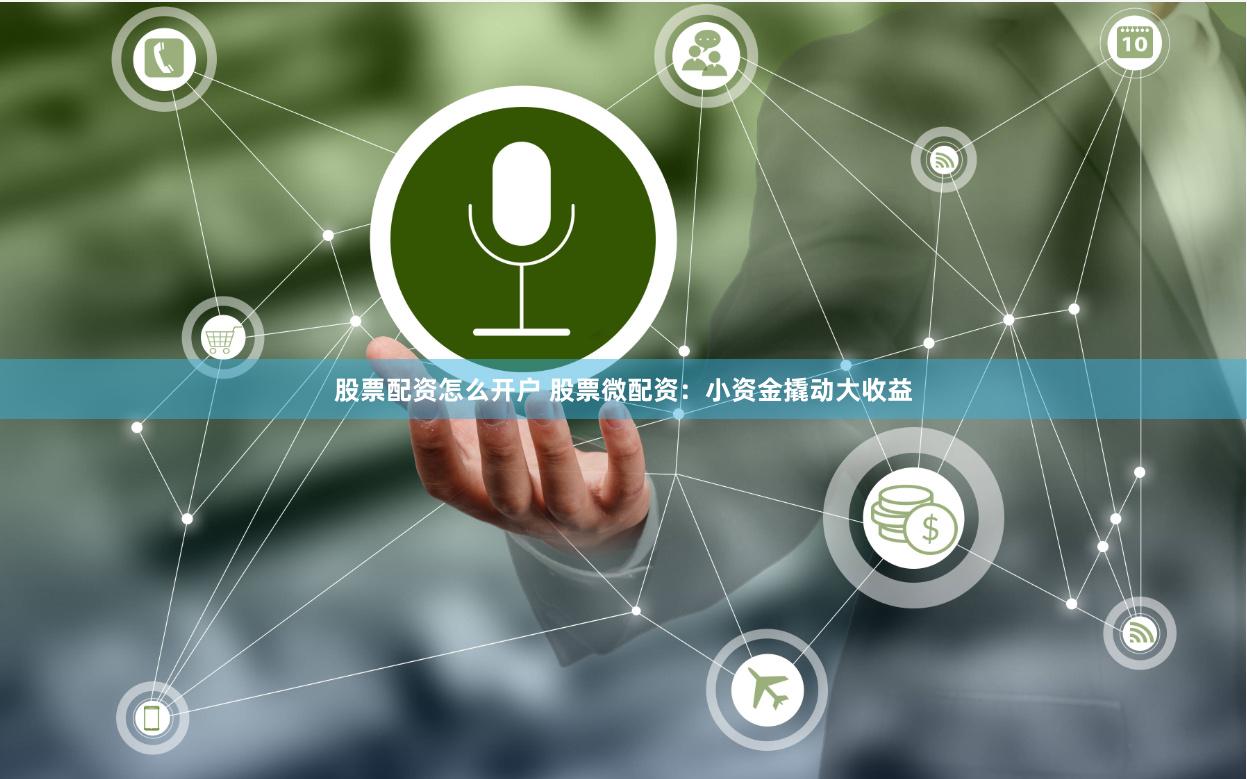 股票配资怎么开户 股票微配资：小资金撬动大收益