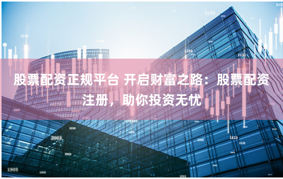股票配资正规平台 开启财富之路：股票配资注册，助你投资无忧