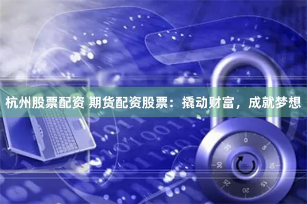 杭州股票配资 期货配资股票：撬动财富，成就梦想