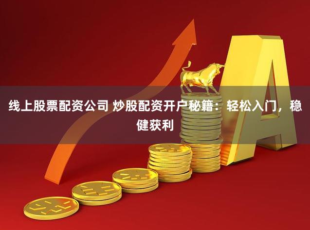 线上股票配资公司 炒股配资开户秘籍：轻松入门，稳健获利