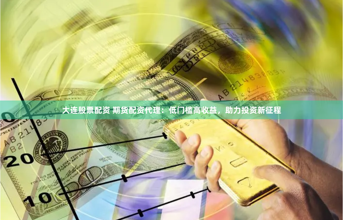 大连股票配资 期货配资代理：低门槛高收益，助力投资新征程