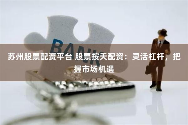 苏州股票配资平台 股票按天配资：灵活杠杆，把握市场机遇