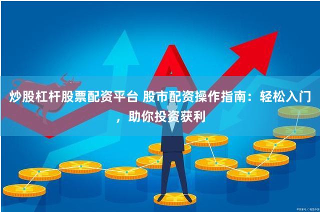 炒股杠杆股票配资平台 股市配资操作指南:轻松入门,助你投资获利
